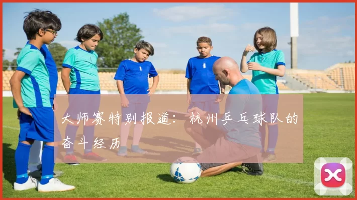 大师赛特别报道：杭州乒乓球队的奋斗经历