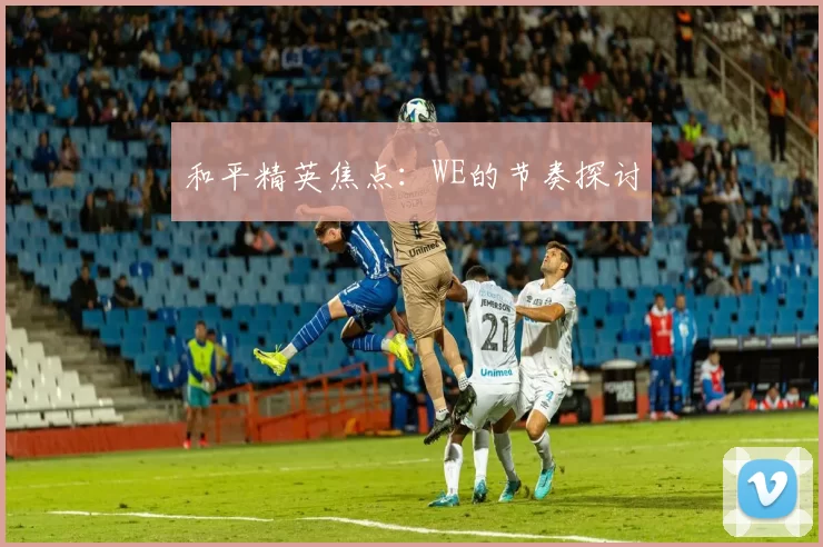 和平精英焦点：WE的节奏探讨