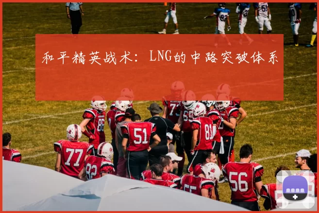 和平精英战术：LNG的中路突破体系