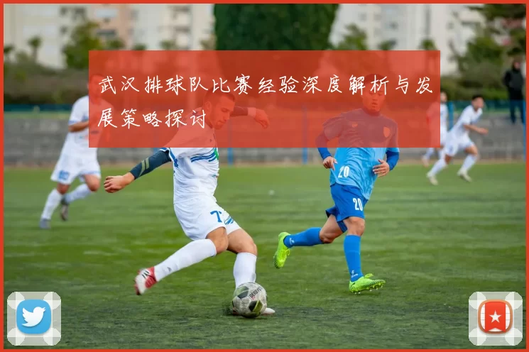 武汉排球队比赛经验深度解析与发展策略探讨