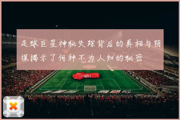 足球巨星神秘失踪背后的真相与阴谋揭示了何种不为人知的秘密