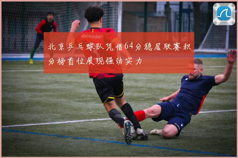 北京乒乓球队凭借64分稳居联赛积分榜首位展现强劲实力