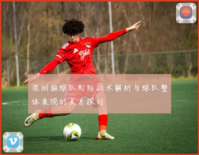 深圳排球队盯防战术解析与球队整体表现的关系探讨