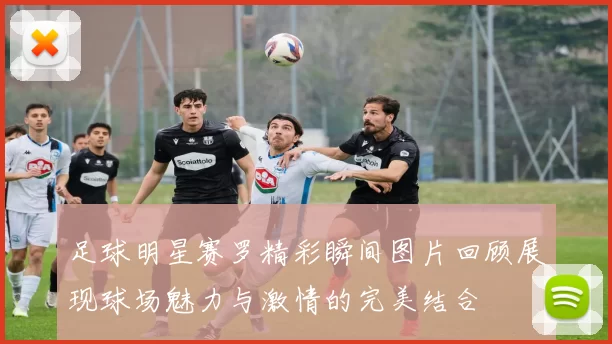 足球明星赛罗精彩瞬间图片回顾展现球场魅力与激情的完美结合