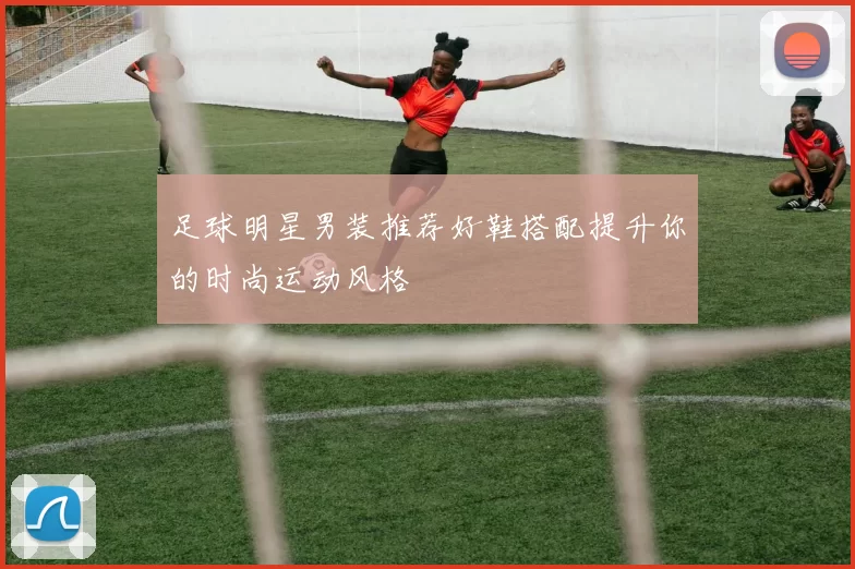 足球明星男装推荐好鞋搭配提升你的时尚运动风格