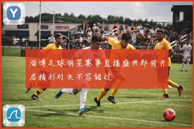 淄博足球明星赛事直播盛典即将开启精彩对决不容错过