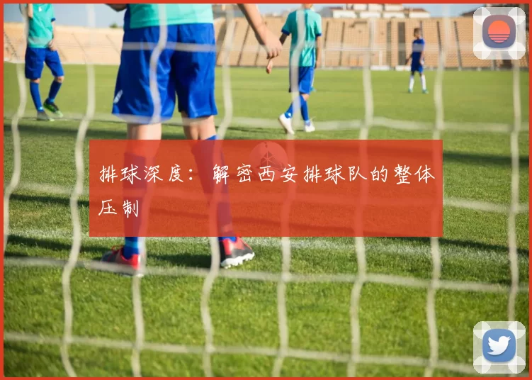 排球深度：解密西安排球队的整体压制