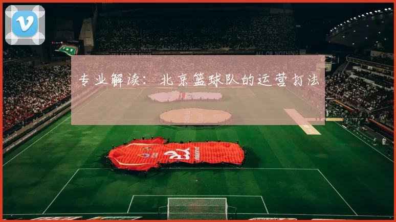 专业解读：北京篮球队的运营打法