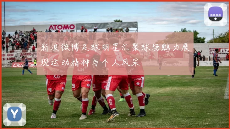 新浪微博足球明星汇聚球场魅力展现运动精神与个人风采
