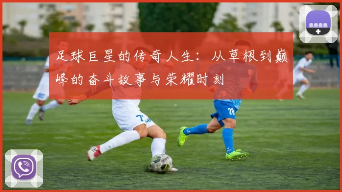 足球巨星的传奇人生：从草根到巅峰的奋斗故事与荣耀时刻