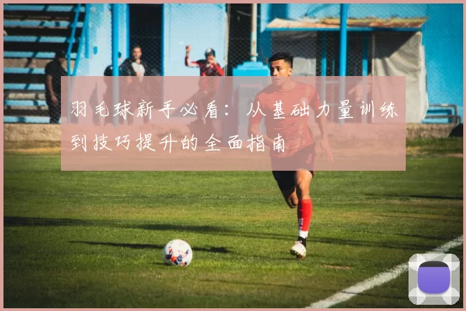 羽毛球新手必看：从基础力量训练到技巧提升的全面指南