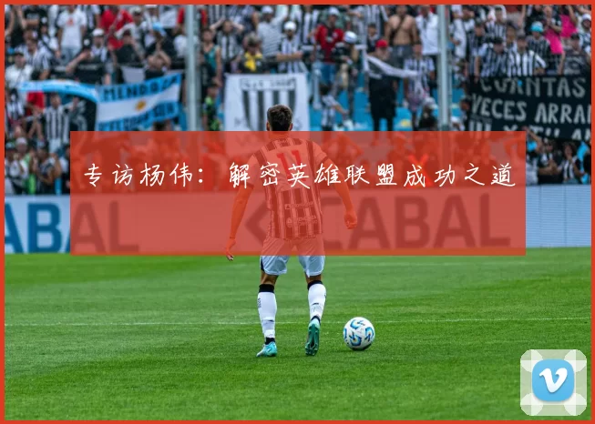 专访杨伟：解密英雄联盟成功之道