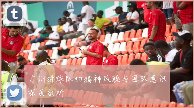 广州排球队的精神风貌与团队意识深度剖析