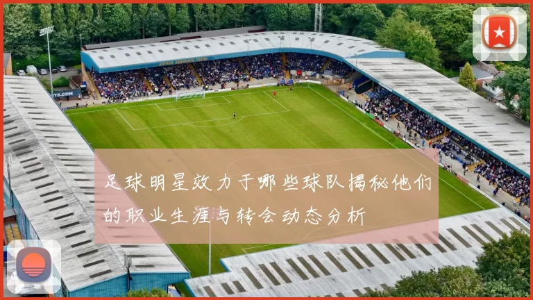 足球明星效力于哪些球队揭秘他们的职业生涯与转会动态分析
