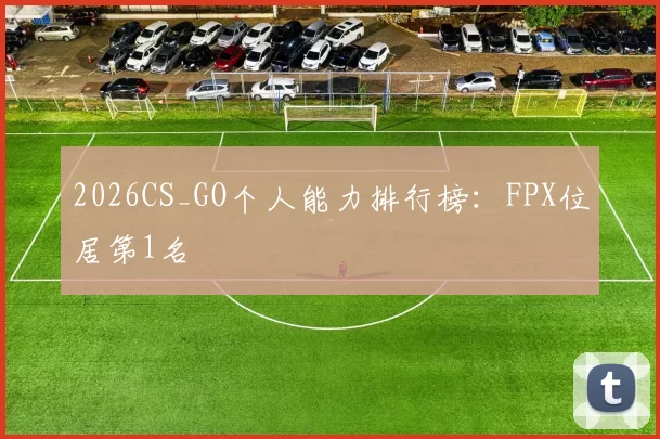 2026CS_GO个人能力排行榜：FPX位居第1名