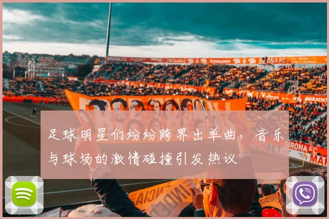 足球明星们纷纷跨界出单曲，音乐与球场的激情碰撞引发热议