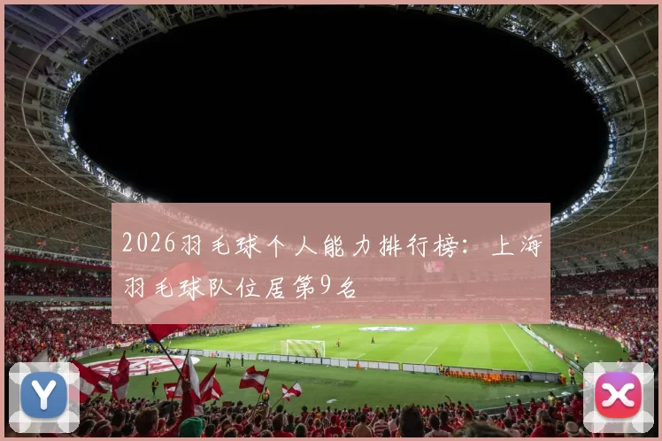 2026羽毛球个人能力排行榜：上海羽毛球队位居第9名