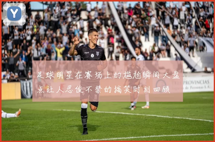 足球明星在赛场上的尴尬瞬间大盘点让人忍俊不禁的搞笑时刻回顾