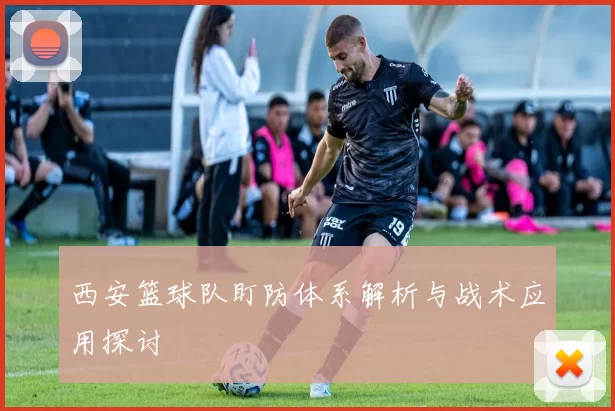 西安篮球队盯防体系解析与战术应用探讨